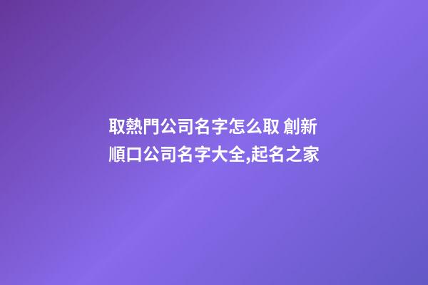 取熱門公司名字怎么取 創新順口公司名字大全,起名之家-第1張-公司起名-玄機派